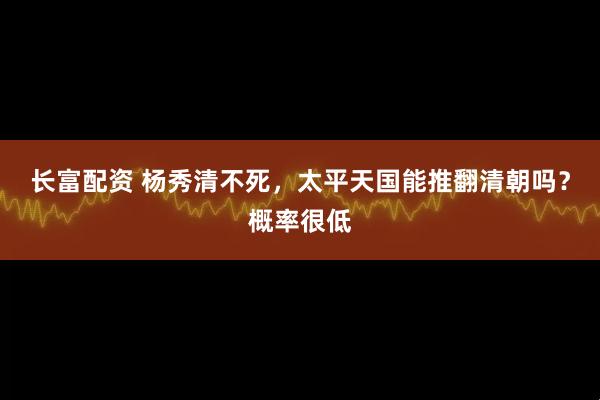 长富配资 杨秀清不死，太平天国能推翻清朝吗？概率很低