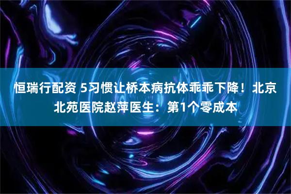 恒瑞行配资 5习惯让桥本病抗体乖乖下降！北京北苑医院赵萍医生：第1个零成本