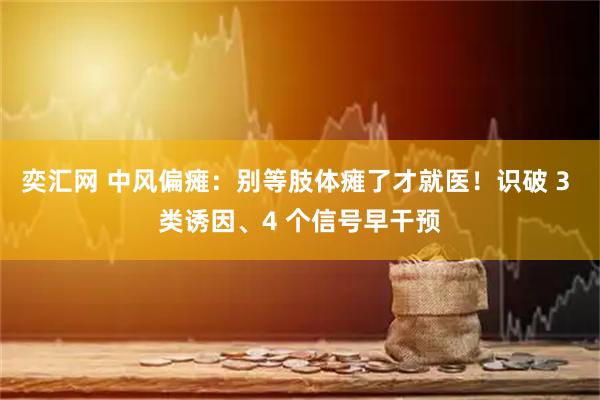 奕汇网 中风偏瘫：别等肢体瘫了才就医！识破 3 类诱因、4 个信号早干预