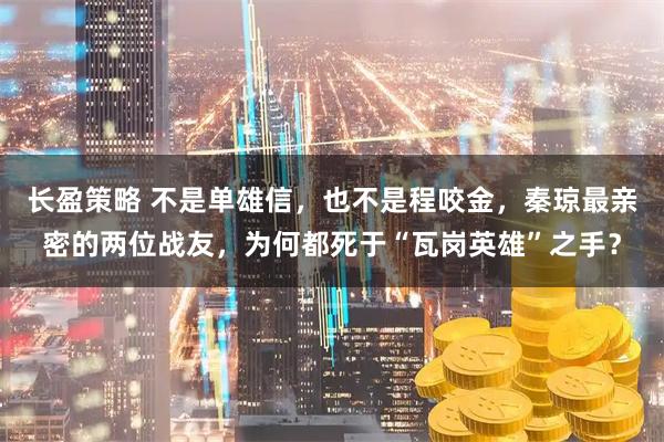 长盈策略 不是单雄信，也不是程咬金，秦琼最亲密的两位战友，为何都死于“瓦岗英雄”之手？