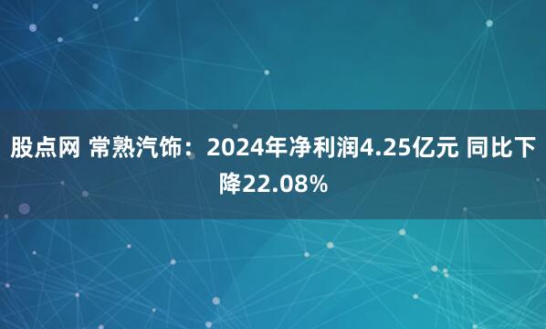股点网 常熟汽饰：2024年净利润4.25亿元 同比下降22.08%