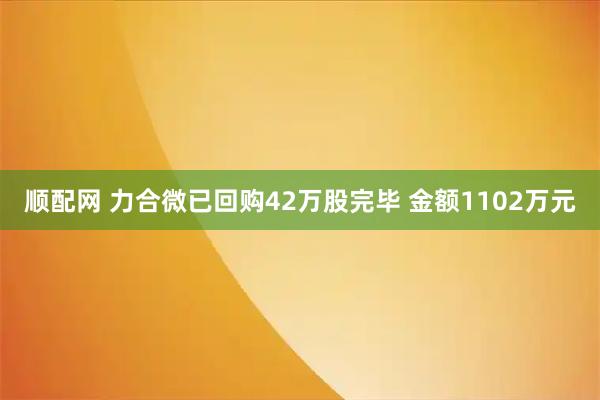 顺配网 力合微已回购42万股完毕 金额1102万元
