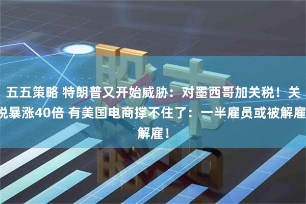 五五策略 特朗普又开始威胁:对墨西哥加关税!关税暴涨40倍 有美国电商撑不住了:一半雇员或被解雇!