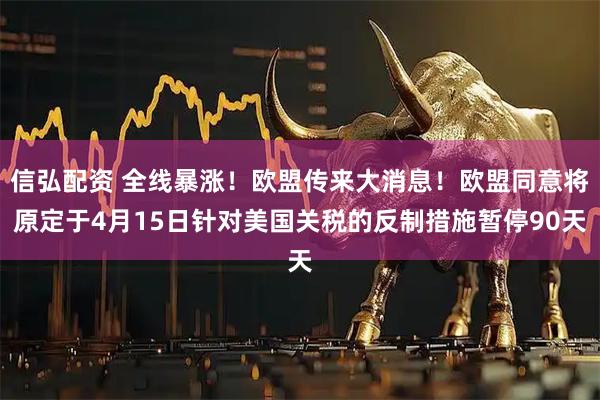 信弘配资 全线暴涨!欧盟传来大消息!欧盟同意将原定于4月15日针对美国关税的反制措施暂停90天