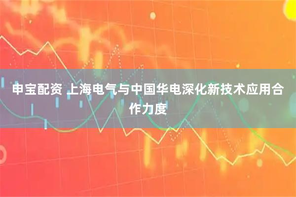 申宝配资 上海电气与中国华电深化新技术应用合作力度
