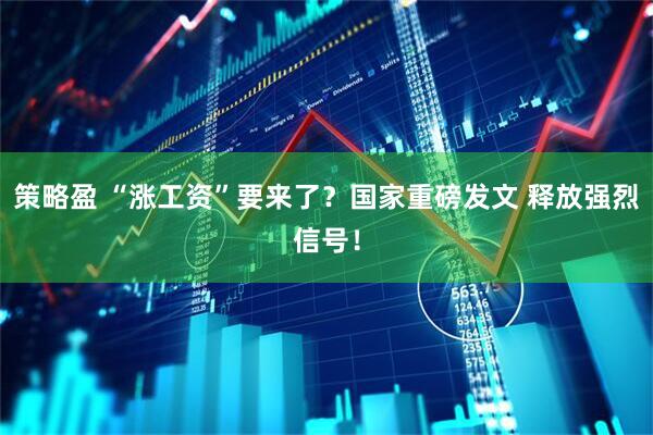 策略盈 “涨工资”要来了?国家重磅发文 释放强烈信号!