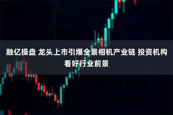 融亿操盘 龙头上市引爆全景相机产业链 投资机构看好行业前景