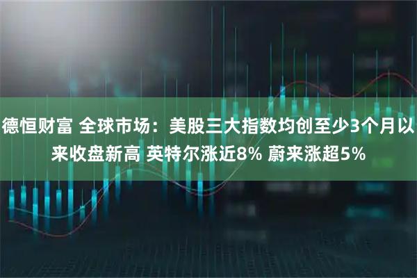 德恒财富 全球市场:美股三大指数均创至少3个月以来收盘新高 英特尔涨近8% 蔚来涨超5%