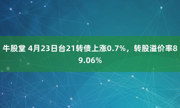 牛股堂 4月23日台21转债上涨0.7%,转股溢价率89.06%