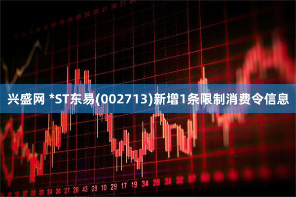 兴盛网 *ST东易(002713)新增1条限制消费令信息