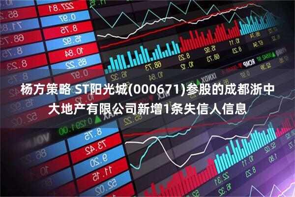 杨方策略 ST阳光城(000671)参股的成都浙中大地产有限公司新增1条失信人信息