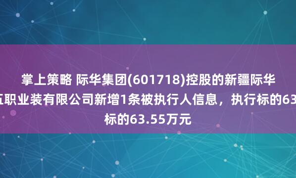 掌上策略 际华集团(601718)控股的新疆际华七五五五职业装有限公司新增1条被执行人信息,执行标的63.55万元