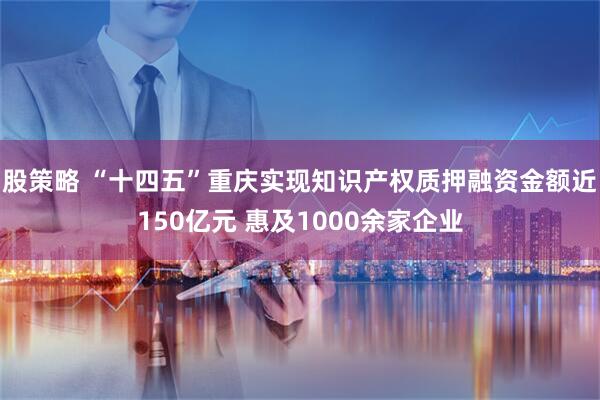 股策略 “十四五”重庆实现知识产权质押融资金额近150亿元 惠及1000余家企业