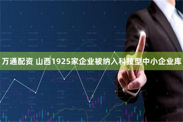万通配资 山西1925家企业被纳入科技型中小企业库