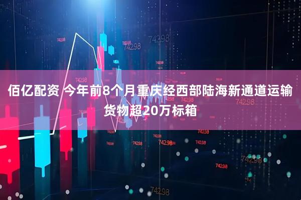 佰亿配资 今年前8个月重庆经西部陆海新通道运输货物超20万标箱