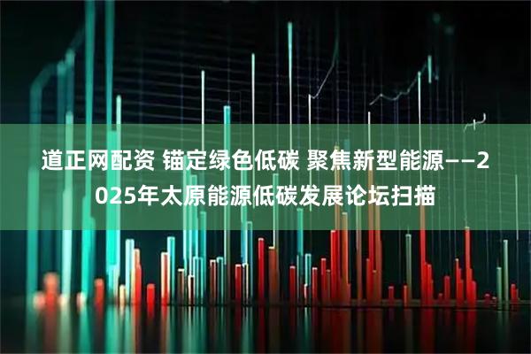 道正网配资 锚定绿色低碳 聚焦新型能源——2025年太原能源低碳发展论坛扫描
