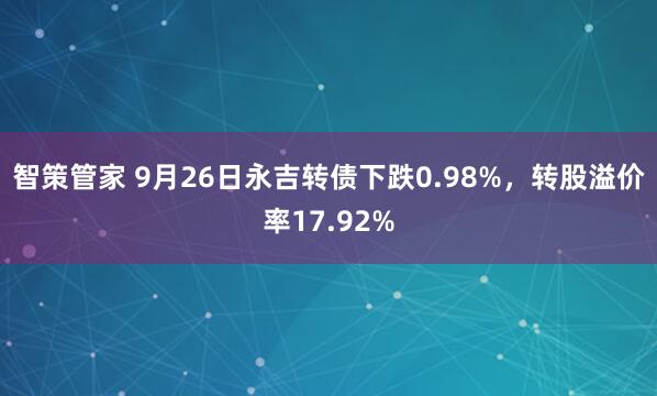 智策管家 9月26日永吉转债下跌0.98%,转股溢价率17.92%