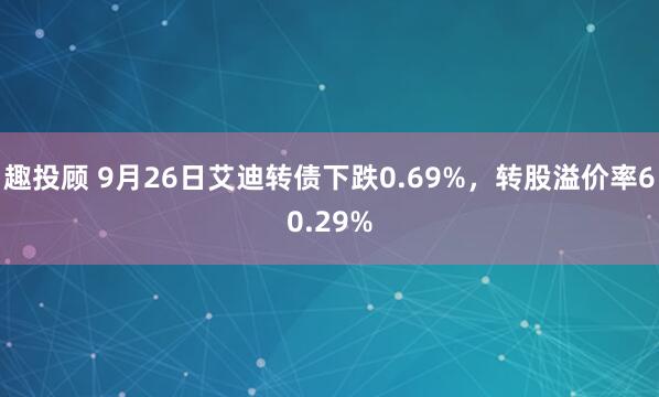 趣投顾 9月26日艾迪转债下跌0.69%,转股溢价率60.29%