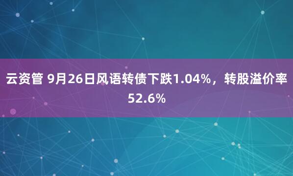 云资管 9月26日风语转债下跌1.04%,转股溢价率52.6%