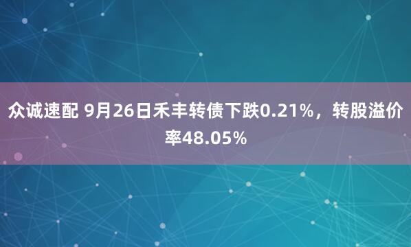 众诚速配 9月26日禾丰转债下跌0.21%,转股溢价率48.05%