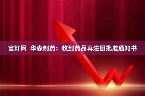 富灯网 华森制药:收到药品再注册批准通知书