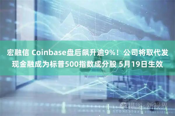 宏融信 Coinbase盘后飙升逾9%！公司将取代发现金融成为标普500指数成分股 5月19日生效