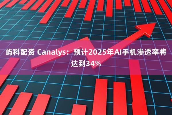 屿科配资 Canalys：预计2025年AI手机渗透率将达到34%