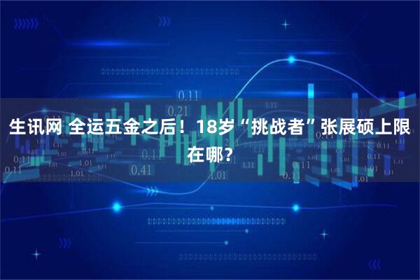 生讯网 全运五金之后!18岁“挑战者”张展硕上限在哪?