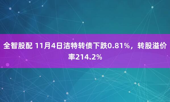 全智股配 11月4日洁特转债下跌0.81%,转股溢价率214.2%