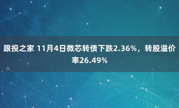 跟投之家 11月4日微芯转债下跌2.36%,转股溢价率26.49%