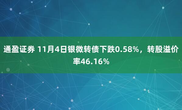 通盈证券 11月4日银微转债下跌0.58%,转股溢价率46.16%