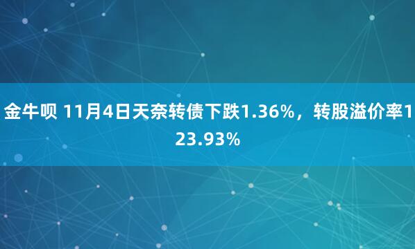 金牛呗 11月4日天奈转债下跌1.36%,转股溢价率123.93%
