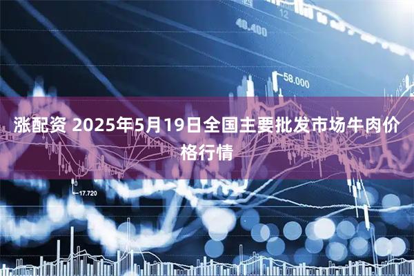 涨配资 2025年5月19日全国主要批发市场牛肉价格行情