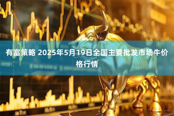 有富策略 2025年5月19日全国主要批发市场牛价格行情