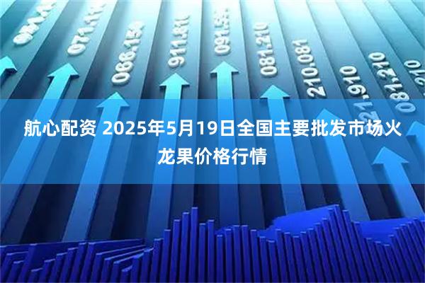 航心配资 2025年5月19日全国主要批发市场火龙果价格行情