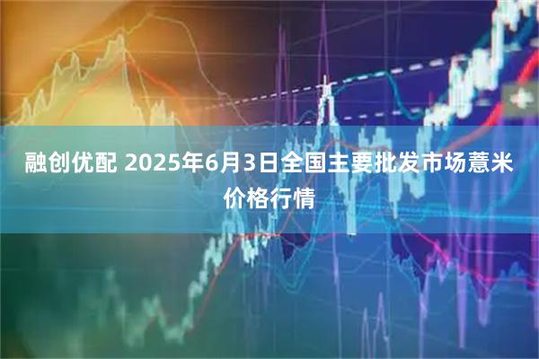 融创优配 2025年6月3日全国主要批发市场薏米价格行情