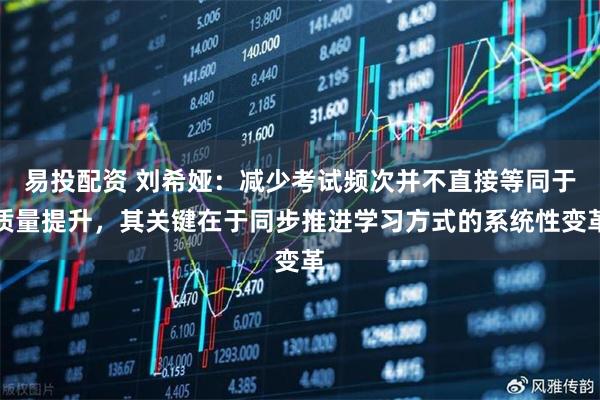 易投配资 刘希娅：减少考试频次并不直接等同于质量提升，其关键在于同步推进学习方式的系统性变革