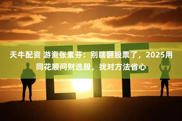 天牛配资 游资张素芬：别瞎翻股票了，2025用同花顺问财选股，找对方法省心