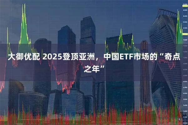 大御优配 2025登顶亚洲，中国ETF市场的“奇点之年”