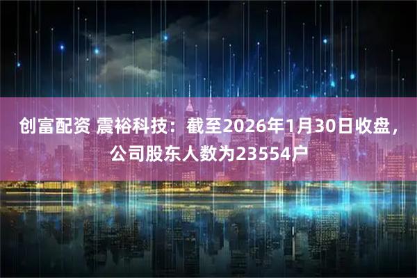 创富配资 震裕科技：截至2026年1月30日收盘，公司股东人数为23554户