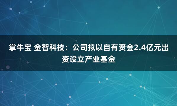掌牛宝 金智科技:公司拟以自有资金2.4亿元出资设立产业基金