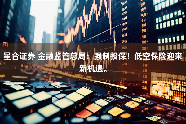 星合证券 金融监管总局：强制投保！低空保险迎来新机遇。