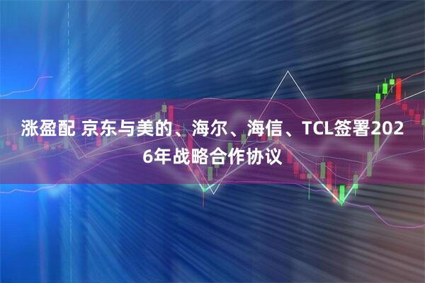 涨盈配 京东与美的、海尔、海信、TCL签署2026年战略合作协议