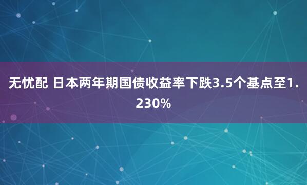 无忧配 日本两年期国债收益率下跌3.5个基点至1.230%