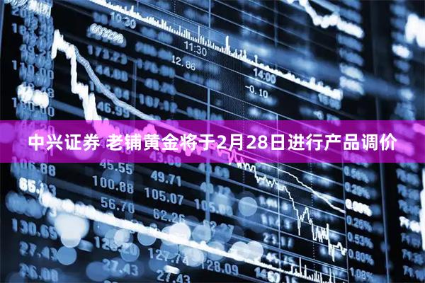 中兴证券 老铺黄金将于2月28日进行产品调价