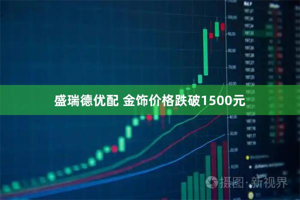 盛瑞德优配 金饰价格跌破1500元