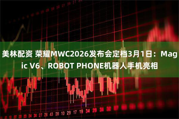 美林配资 荣耀MWC2026发布会定档3月1日：Magic V6、ROBOT PHONE机器人手机亮相