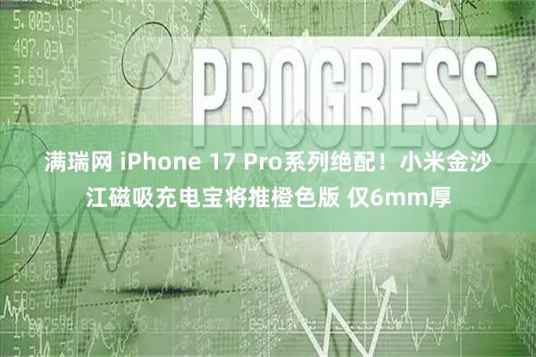 满瑞网 iPhone 17 Pro系列绝配！小米金沙江磁吸充电宝将推橙色版 仅6mm厚