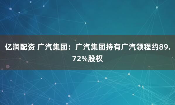 亿润配资 广汽集团：广汽集团持有广汽领程约89.72%股权