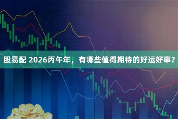 股易配 2026丙午年，有哪些值得期待的好运好事？